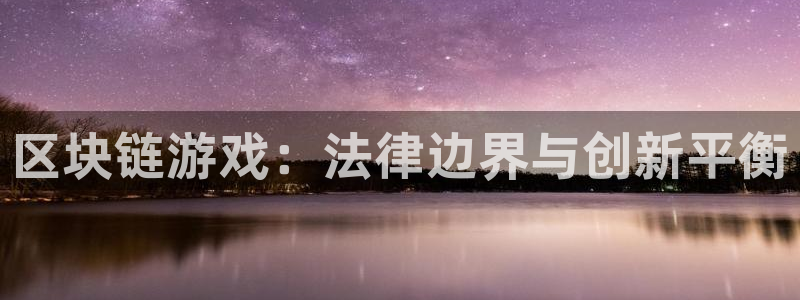完美电竞注册平台怎么样可靠吗：区块链游戏：法律边界与创新平衡