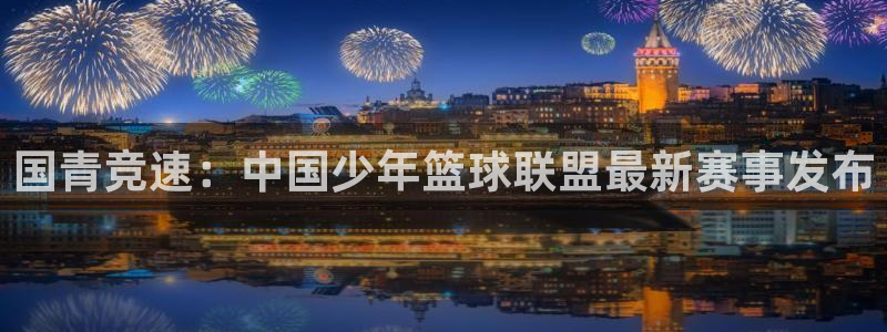 24体育直播吧：国青竞速：中国少年篮球联盟最新赛事发布