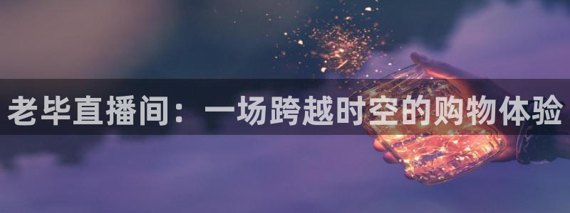 篮球 直播吧：老毕直播间：一场跨越时空的购物体验