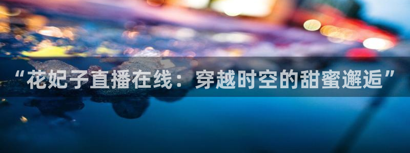 24看球直播吧：“花妃子直播在线：穿越时空的甜蜜邂逅”