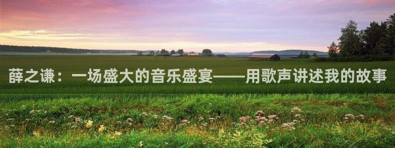 在线观看直播吧：薛之谦：一场盛大的音乐盛宴——用歌声讲述我的故事