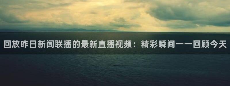 jrs直播吧nba直播：回放昨日新闻联播的最新直播视频：精彩瞬间一一回顾今天