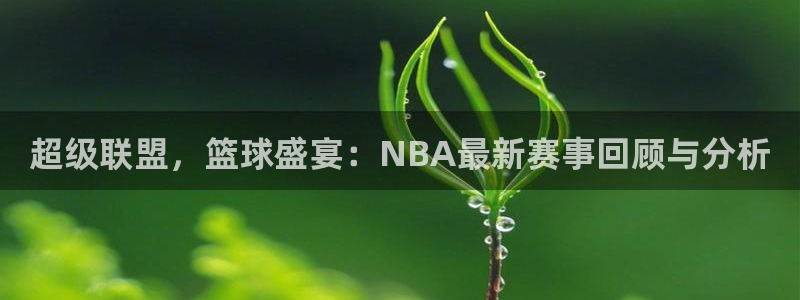 新足球直播吧最流畅的体育直播吧：超级联盟，篮球盛宴：NBA最新赛事回顾与分析