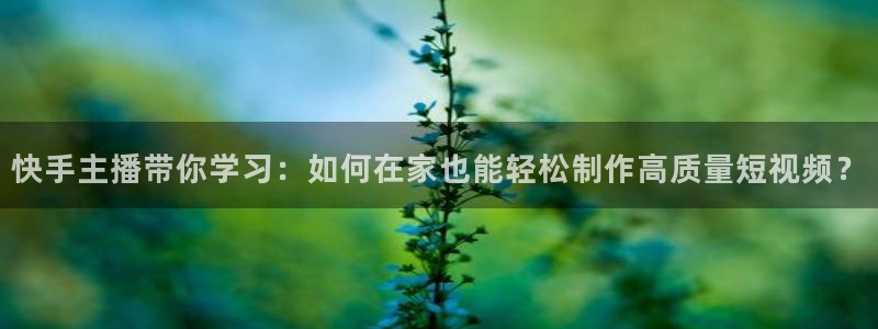 98足球直播吧：快手主播带你学习：如何在家也能轻松制作高质量短视频？