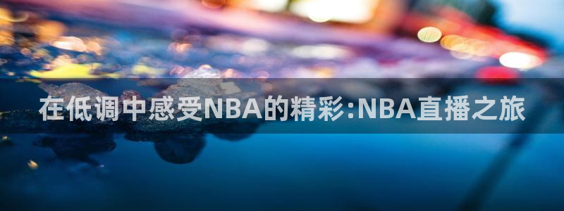 nba直播吧 在线观看：在低调中感受NBA的精彩:NBA直播之旅