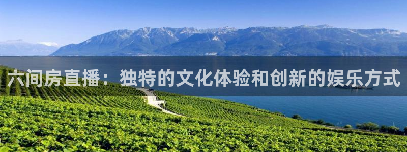 天天看球直播吧免费观看：六间房直播：独特的文化体验和创新的娱乐方式